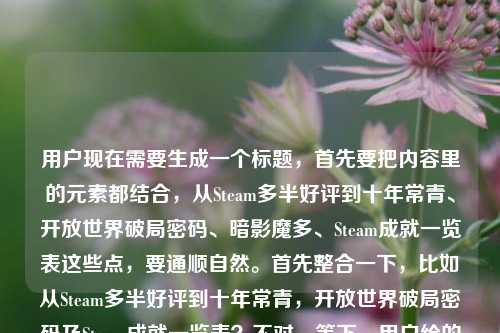 用户现在需要生成一个标题,首先要把内容里的元素都结合,从Steam多半好评到十年常青、开放世界破局密码、暗影魔多、Steam成就一览表这些点,要通顺自然。首先整合一下,比如从Steam多半好评到十年常青,开放世界破局密码及Steam成就一览表?不对,等下,用户给的内容里是暗影魔多,哦对,要准确,再顺一点,哦不对,要把核心要素都涵盖,历程(多半好评到十年常青)、核心点(开放世界破局密码)、主体(暗影魔多)、内容(Steam成就一览)。所以调整得更流畅,从Steam多半好评到十年常青,开放世界破局密