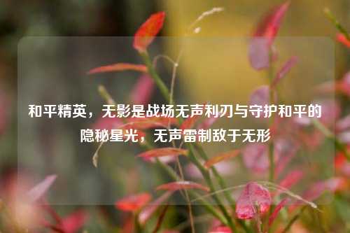 和平精英，无影是战场无声利刃与守护和平的隐秘星光，无声雷制敌于无形