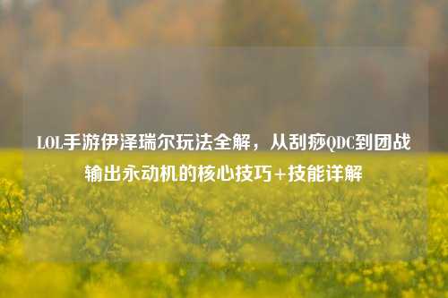 LOL手游伊泽瑞尔玩法全解，从刮痧QDC到团战输出永动机的核心技巧+技能详解