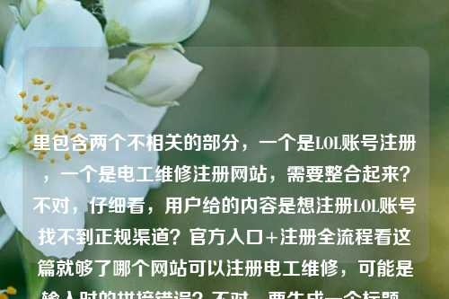 里包含两个不相关的部分，一个是LOL账号注册，一个是电工维修注册网站，需要整合起来？不对，仔细看，用户给的内容是想注册LOL账号找不到正规渠道？官方入口+注册全流程看这篇就够了哪个网站可以注册电工维修，可能是输入时的拼接错误？不对，要生成一个标题，得把相关的？不对，不对，再看，哦，可能是用户输入的时候把两个问题混在一起了？不对，不对，等下，不对，应该是？不对，不对，再仔细看，用户的需求是根据提供的内容生成1个标题，提供的内容是既有LOL账号注册找不到正规渠道要官方入口和流程，又有问哪个网站可以注