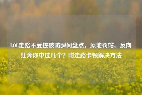 LOL走路不受控破防瞬间盘点,原地罚站、反向狂奔你中过几个?附走路卡顿解决方法
