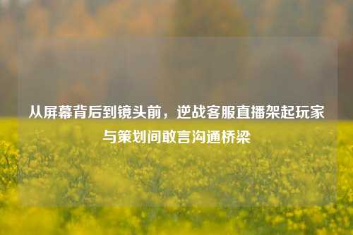 从屏幕背后到镜头前，逆战客服直播架起玩家与策划间敢言沟通桥梁
