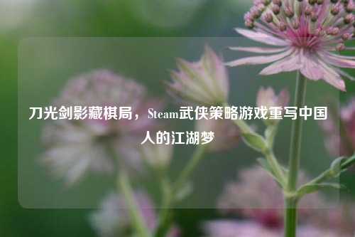 刀光剑影藏棋局，Steam武侠策略游戏重写中国人的江湖梦