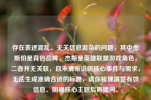 存在表述混乱、无关信息混杂的问题，其中杰斯伯是背包品牌，杰斯是英雄联盟游戏角色，二者并无关联，且未清晰说明核心事件与需求，无法生成准确合适的标题，请你梳理清楚有效信息、明确核心主题后再提问。