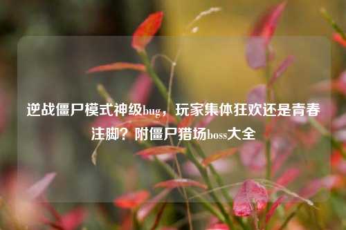 逆战僵尸模式神级bug，玩家集体狂欢还是青春注脚？附僵尸猎场boss大全
