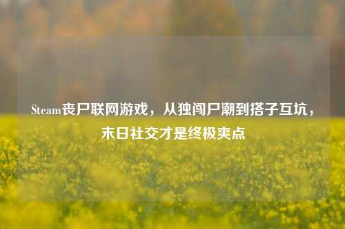 Steam丧尸联网游戏，从独闯尸潮到搭子互坑，末日社交才是终极爽点