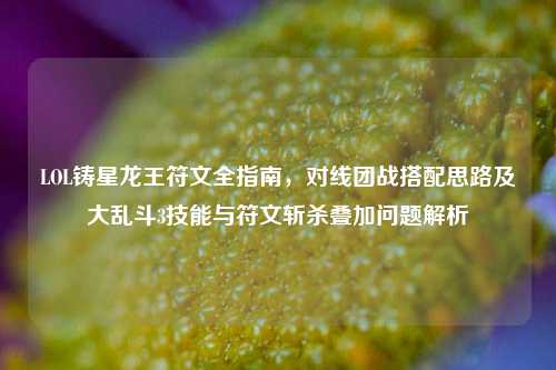 LOL铸星龙王符文全指南，对线团战搭配思路及大乱斗3技能与符文斩杀叠加问题解析