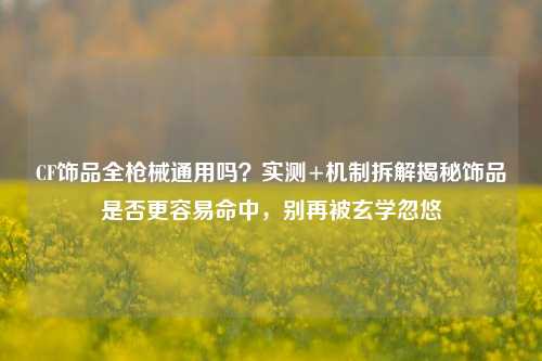 CF饰品全枪械通用吗？实测+机制拆解揭秘饰品是否更容易命中，别再被玄学忽悠
