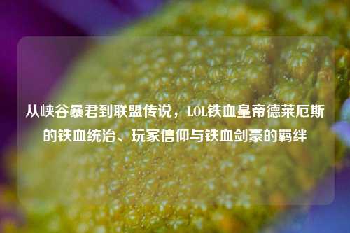从峡谷暴君到联盟传说，LOL铁血皇帝德莱厄斯的铁血统治、玩家信仰与铁血剑豪的羁绊