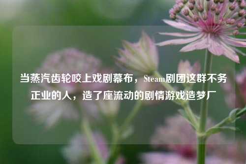 当蒸汽齿轮咬上戏剧幕布，Steam剧团这群不务正业的人，造了座流动的剧情游戏造梦厂