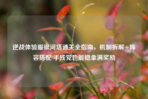 逆战体验服银河塔通关全指南，机制拆解+阵容搭配 手残党也能稳拿满奖励