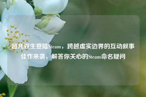 超凡双生登陆Steam，跨越虚实边界的互动叙事佳作来袭，解答你关心的Steam命名疑问