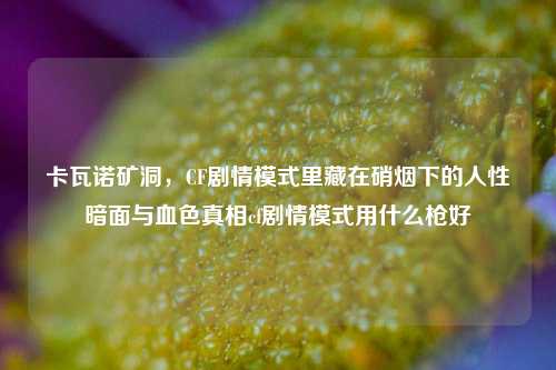 卡瓦诺矿洞，CF剧情模式里藏在硝烟下的人性暗面与血色真相cf剧情模式用什么枪好