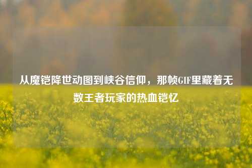 从魔铠降世动图到峡谷信仰，那帧GIF里藏着无数王者玩家的热血铠忆