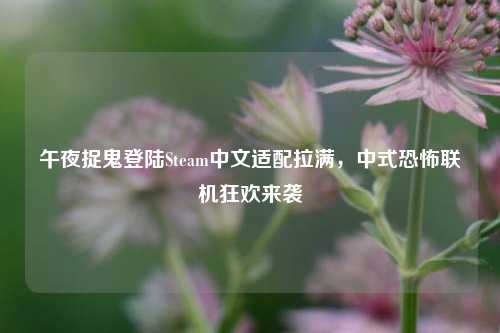 午夜捉鬼登陆Steam中文适配拉满，中式恐怖联机狂欢来袭