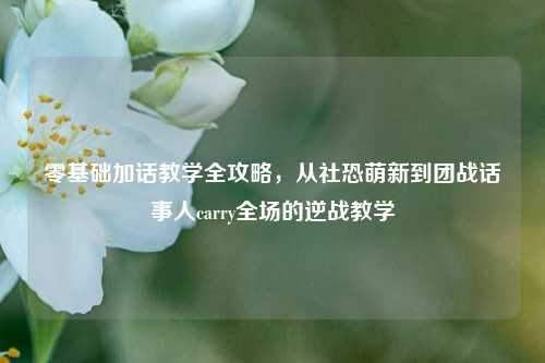 零基础加话教学全攻略，从社恐萌新到团战话事人carry全场的逆战教学