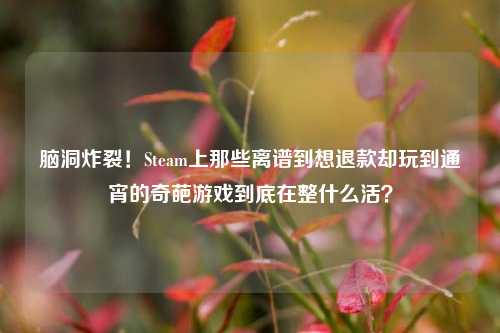 脑洞炸裂！Steam上那些离谱到想退款却玩到通宵的奇葩游戏到底在整什么活？