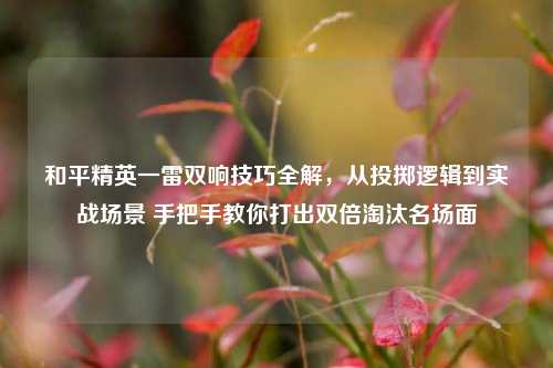 和平精英一雷双响技巧全解，从投掷逻辑到实战场景 手把手教你打出双倍淘汰名场面