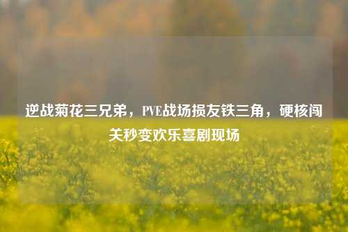 逆战菊花三兄弟，PVE战场损友铁三角，硬核闯关秒变欢乐喜剧现场