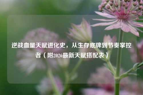 逆战血量天赋进化史，从生存底牌到节奏掌控者（附2026最新天赋搭配表）