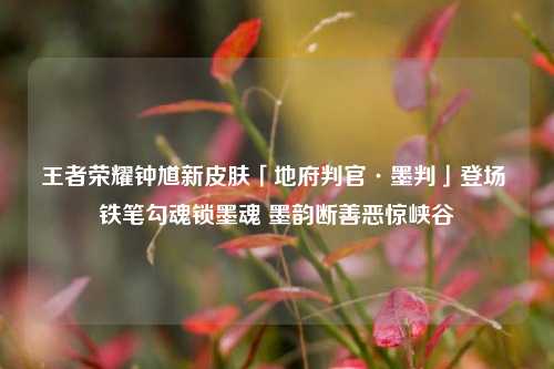 王者荣耀钟馗新皮肤「地府判官·墨判」登场 铁笔勾魂锁墨魂 墨韵断善恶惊峡谷