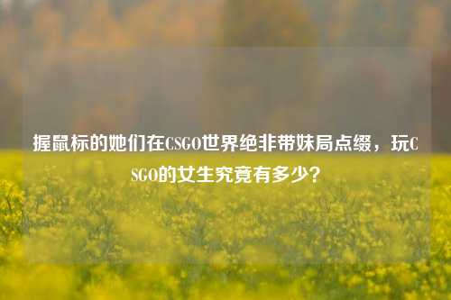 握鼠标的她们在CSGO世界绝非带妹局点缀,玩CSGO的女生究竟有多少?