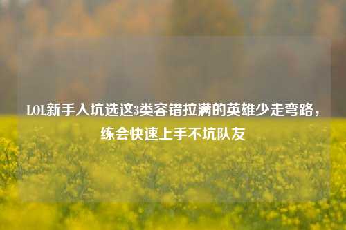 LOL新手入坑选这3类容错拉满的英雄少走弯路，练会快速上手不坑队友
