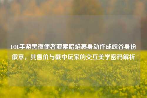 LOL手游黑夜使者亚索暗焰裹身动作成峡谷身份徽章，其售价与戳中玩家的交互美学密码解析