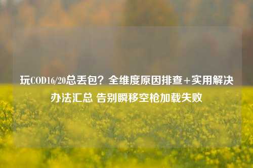 玩COD16/20总丢包?全维度原因排查+实用解决办法汇总 告别瞬移空枪加载失败