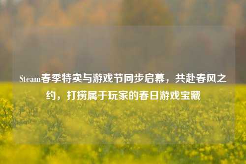 Steam春季特卖与游戏节同步启幕,共赴春风之约,打捞属于玩家的春日游戏宝藏