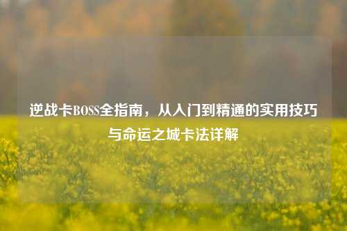 逆战卡BOSS全指南,从入门到精通的实用技巧与命运之城卡法详解
