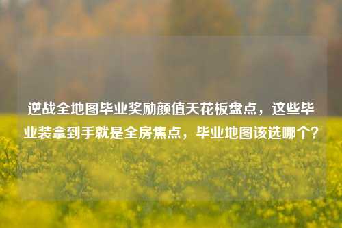 逆战全地图毕业奖励颜值天花板盘点，这些毕业装拿到手就是全房焦点，毕业地图该选哪个？