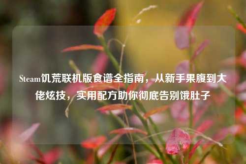 Steam饥荒联机版食谱全指南,从新手果腹到大佬炫技,实用配方助你彻底告别饿肚子