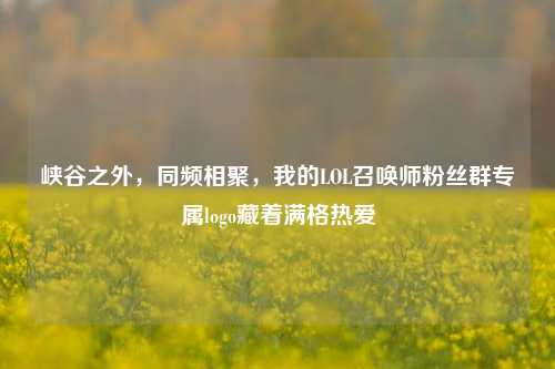 峡谷之外,同频相聚,我的LOL召唤师粉丝群专属logo藏着满格热爱
