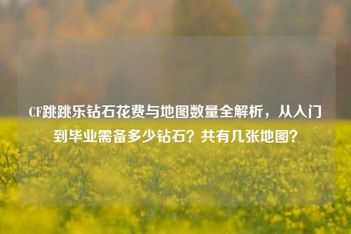 CF跳跳乐钻石花费与地图数量全解析，从入门到毕业需备多少钻石？共有几张地图？
