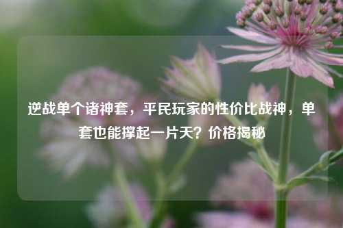 逆战单个诸神套,平民玩家的性价比战神,单套也能撑起一片天?价格揭秘