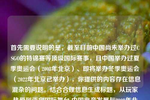 首先需要说明的是,截至目前中国尚未举办过CSGO的特锦赛等顶级国际赛事,且中国举办过夏季奥运会(2008年北京)、即将举办冬季奥运会(2022年北京已举办),你提供的内容存在信息混杂的问题。结合合理信息生成标题,从玩家热爱到迈向国际舞台 中国电竞发展与2008年北京奥运共筑体育新程