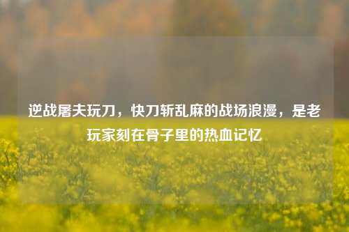 逆战屠夫玩刀，快刀斩乱麻的战场浪漫，是老玩家刻在骨子里的热血记忆