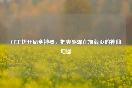 CF工坊开局全神器，把爽感焊在加载页的神仙地图