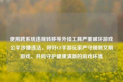 使用跨系统违规转移等外挂工具严重破坏游戏公平涉嫌违法,呼吁CF手游玩家严守规则文明游戏、共同守护健康清朗的游戏环境