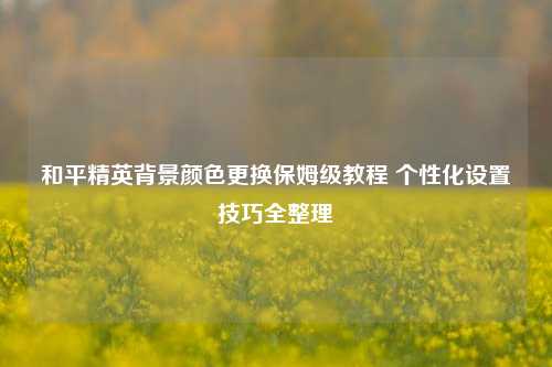 和平精英背景颜色更换保姆级教程 个性化设置技巧全整理