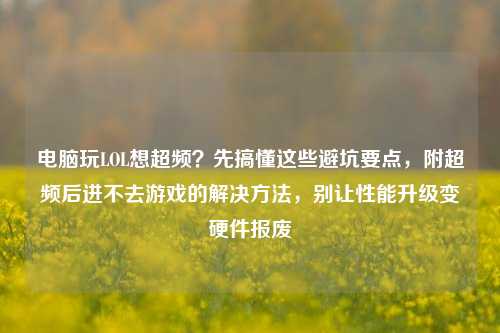 电脑玩LOL想超频?先搞懂这些避坑要点,附超频后进不去游戏的解决方法,别让性能升级变硬件报废