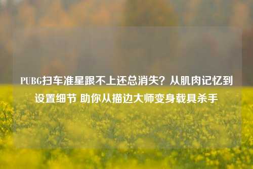 PUBG扫车准星跟不上还总消失?从肌肉记忆到设置细节 助你从描边大师变身载具杀手