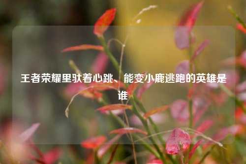 王者荣耀里驮着心跳、能变小鹿逃跑的英雄是谁