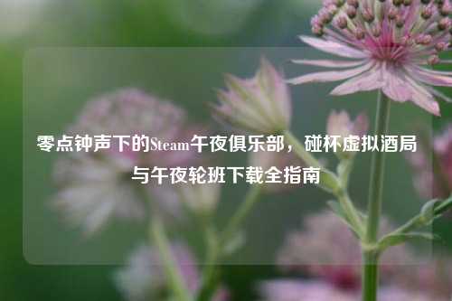 零点钟声下的Steam午夜俱乐部,碰杯虚拟酒局与午夜轮班下载全指南