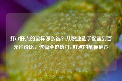 打CF好点的鼠标怎么选?从职业选手配置到百元性价比,这篇全说透打cf好点的鼠标推荐