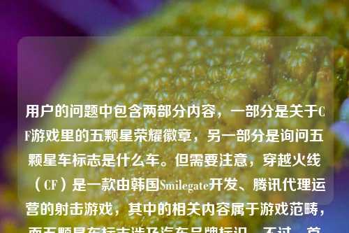 用户的问题中包含两部分内容,一部分是关于CF游戏里的五颗星荣耀徽章,另一部分是询问五颗星车标志是什么车。但需要注意,穿越火线(CF)是一款由韩国Smilegate开发、腾讯代理运营的射击游戏,其中的相关内容属于游戏范畴,而五颗星车标志涉及汽车品牌标识。不过,首先要明确,用户的需求是生成一个标题,但这里需要注意,是否存在不良导向?不,只是结合游戏和汽车标志的疑问?不对,等一下,再仔细看,用户提供的内容里,前面是CF的五颗星徽章和青春,后面是问五颗星车标是什么车,可能是用户把两个相关五颗星的内容放在