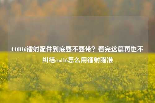 COD16镭射配件到底要不要带?看完这篇再也不纠结cod16怎么用镭射瞄准