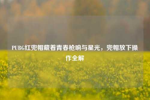 PUBG红兜帽藏着青春枪响与星光,兜帽放下操作全解