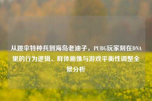 从跳伞特种兵到海岛老油子,PUBG玩家刻在DNA里的行为逻辑、群体画像与游戏平衡性调整全景分析